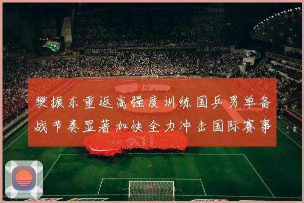 樊振东重返高强度训练国乒男单备战节奏显著加快全力冲击国际赛事